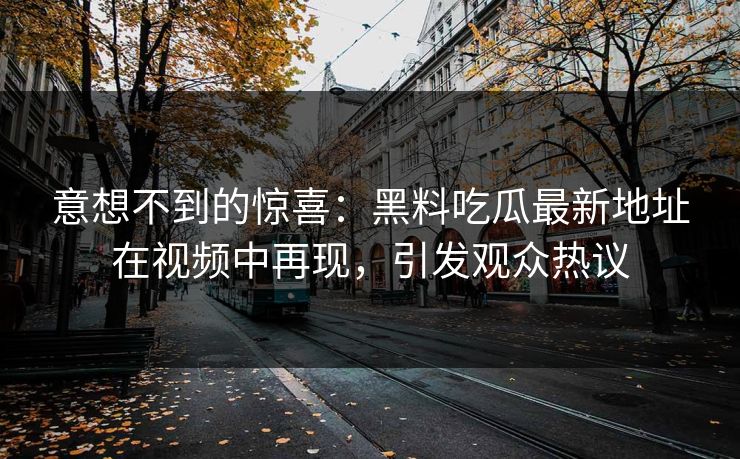 意想不到的惊喜：黑料吃瓜最新地址在视频中再现，引发观众热议