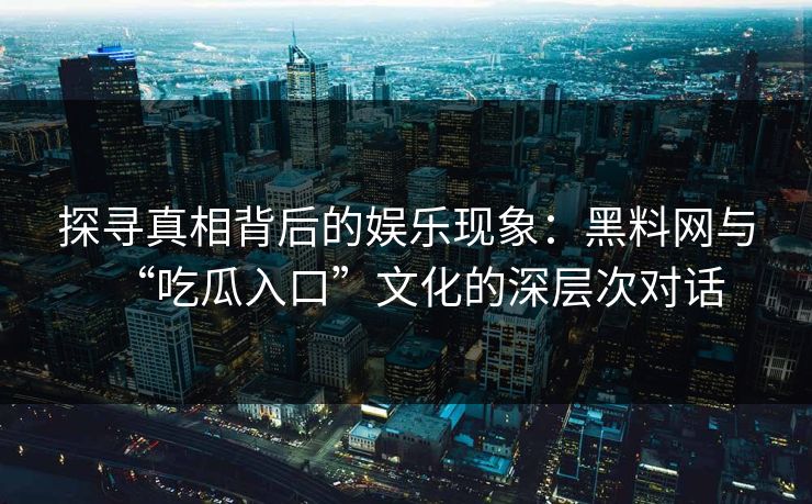 探寻真相背后的娱乐现象：黑料网与“吃瓜入口”文化的深层次对话