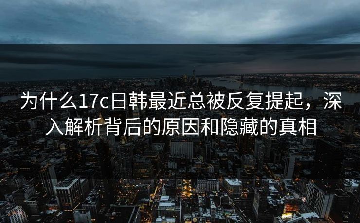 为什么17c日韩最近总被反复提起,深入解析背后的原因和隐藏的真相 为什么17c日韩最近总被反复提起,深入解析背后的原因和隐藏的真相