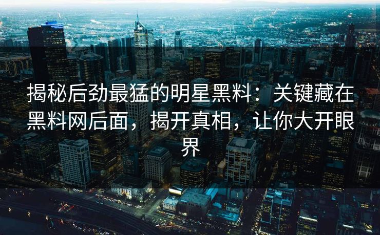 揭秘后劲最猛的明星黑料：关键藏在黑料网后面，揭开真相，让你大开眼界