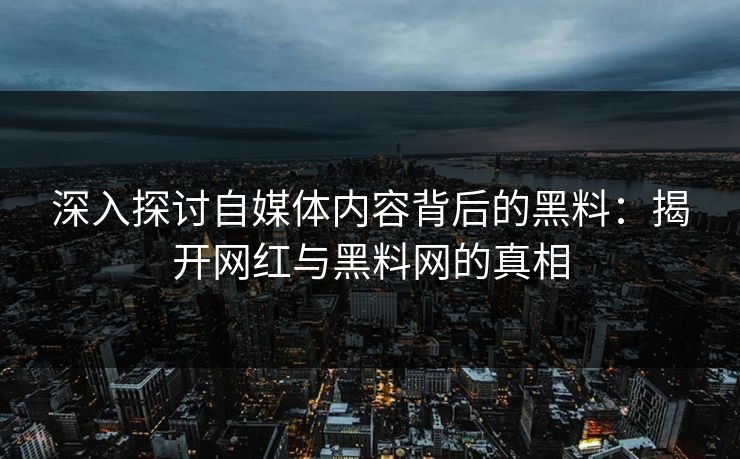 深入探讨自媒体内容背后的黑料：揭开网红与黑料网的真相