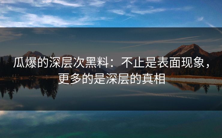 瓜爆的深层次黑料：不止是表面现象，更多的是深层的真相