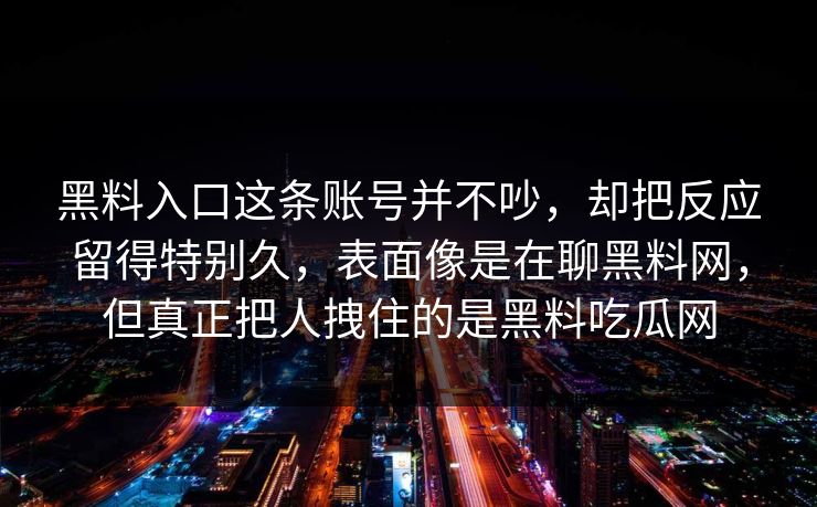 黑料入口这条账号并不吵，却把反应留得特别久，表面像是在聊黑料网，但真正把人拽住的是黑料吃瓜网