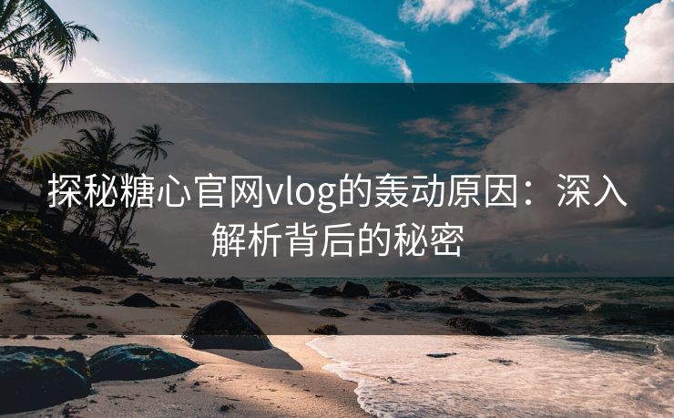 探秘糖心官网vlog的轰动原因：深入解析背后的秘密