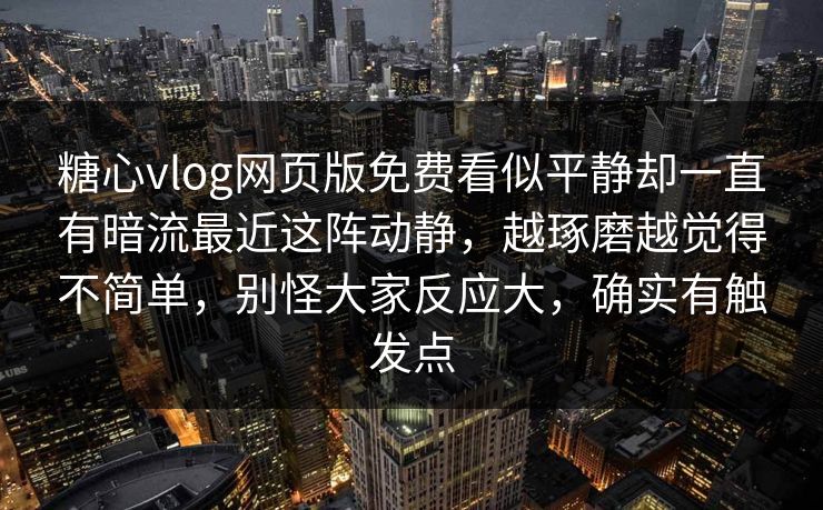 糖心vlog网页版免费看似平静却一直有暗流最近这阵动静，越琢磨越觉得不简单，别怪大家反应大，确实有触发点
