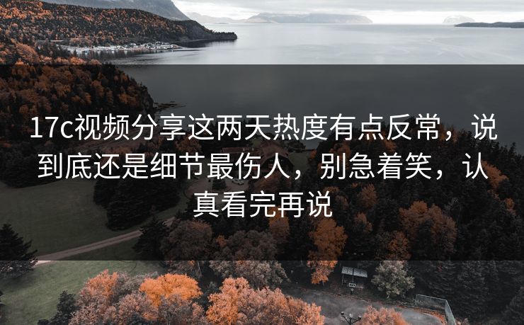 17c视频分享这两天热度有点反常，说到底还是细节最伤人，别急着笑，认真看完再说