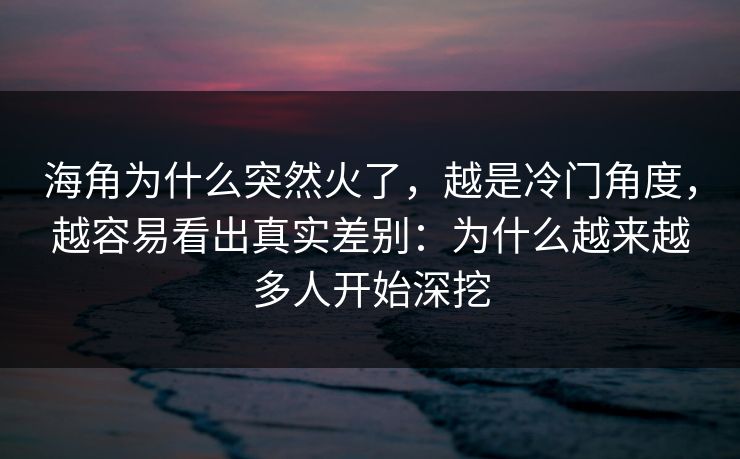 海角为什么突然火了，越是冷门角度，越容易看出真实差别：为什么越来越多人开始深挖