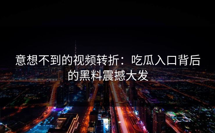意想不到的视频转折：吃瓜入口背后的黑料震撼大发
