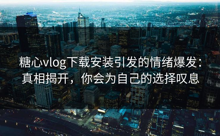 糖心vlog下载安装引发的情绪爆发：真相揭开，你会为自己的选择叹息