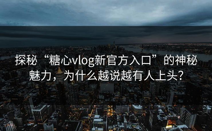探秘“糖心vlog新官方入口”的神秘魅力，为什么越说越有人上头？