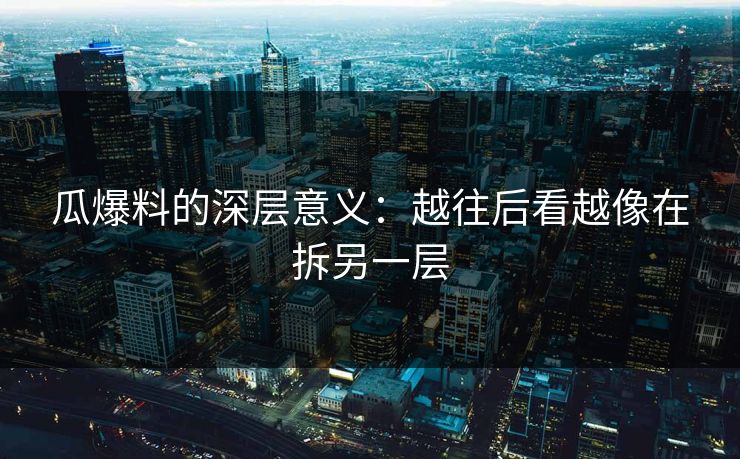 瓜爆料的深层意义：越往后看越像在拆另一层