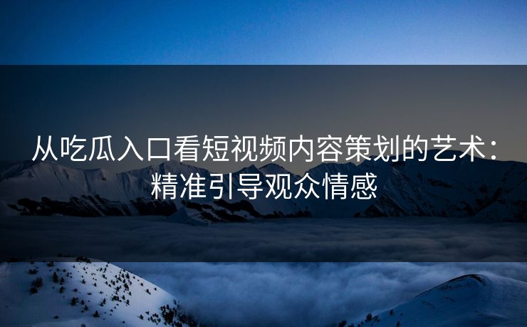 从吃瓜入口看短视频内容策划的艺术：精准引导观众情感