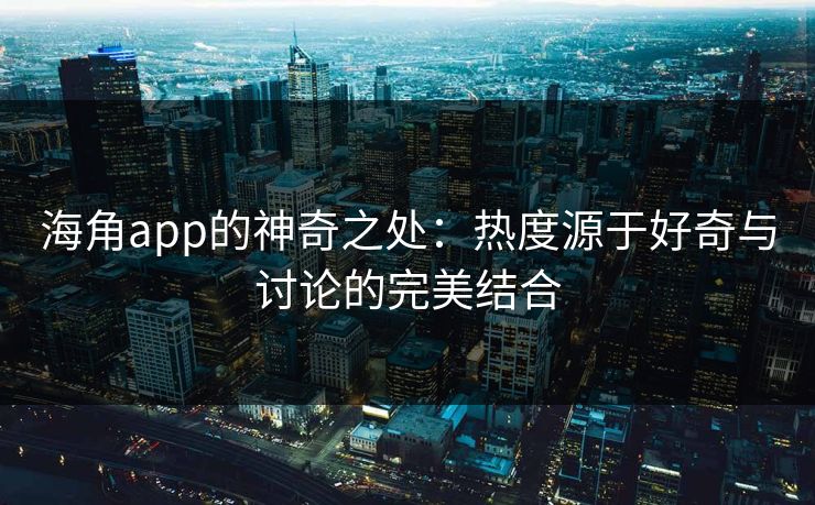 海角app的神奇之处：热度源于好奇与讨论的完美结合