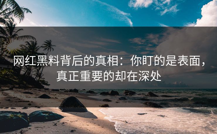 网红黑料背后的真相：你盯的是表面，真正重要的却在深处