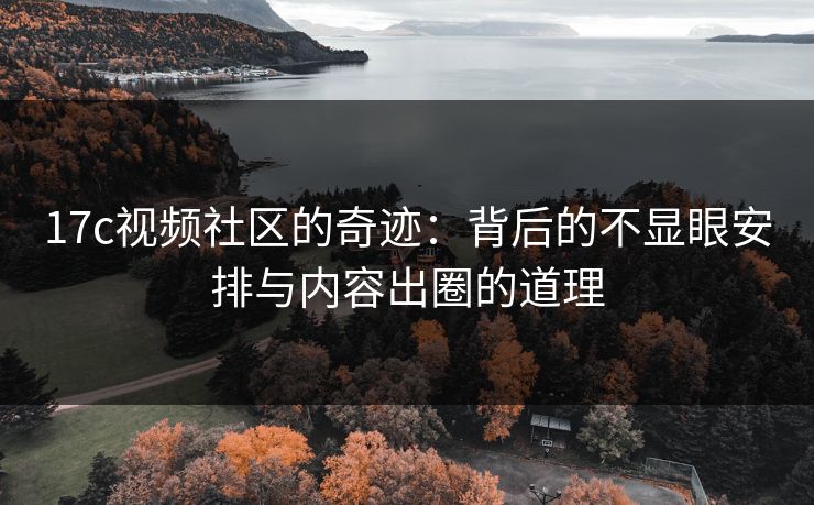 17c视频社区的奇迹：背后的不显眼安排与内容出圈的道理