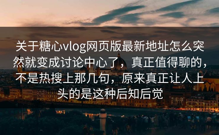 关于糖心vlog网页版最新地址怎么突然就变成讨论中心了，真正值得聊的，不是热搜上那几句，原来真正让人上头的是这种后知后觉