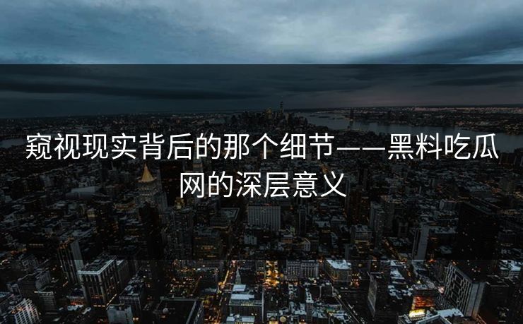 窥视现实背后的那个细节——黑料吃瓜网的深层意义