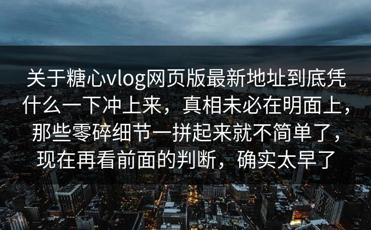 关于糖心vlog网页版最新地址到底凭什么一下冲上来，真相未必在明面上，那些零碎细节一拼起来就不简单了，现在再看前面的判断，确实太早了