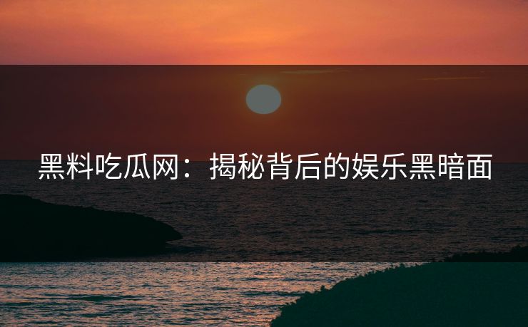 黑料吃瓜网：揭秘背后的娱乐黑暗面