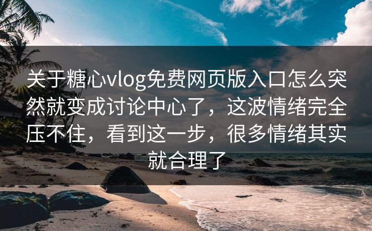 关于糖心vlog免费网页版入口怎么突然就变成讨论中心了，这波情绪完全压不住，看到这一步，很多情绪其实就合理了