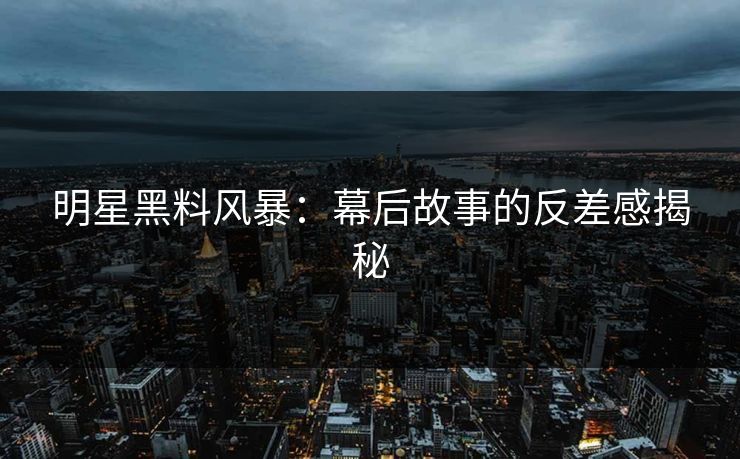 明星黑料风暴：幕后故事的反差感揭秘