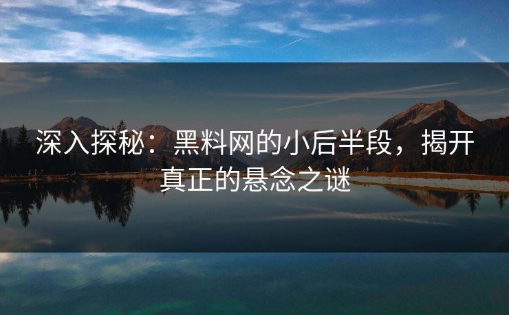 深入探秘：黑料网的小后半段，揭开真正的悬念之谜