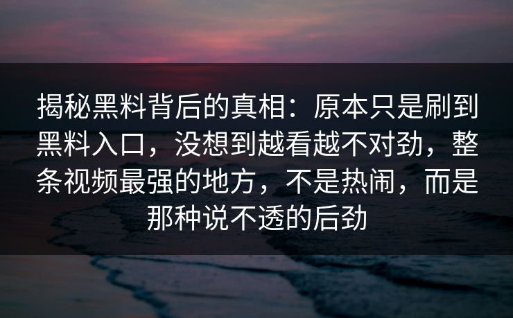 揭秘黑料背后的真相：原本只是刷到黑料入口，没想到越看越不对劲，整条视频最强的地方，不是热闹，而是那种说不透的后劲