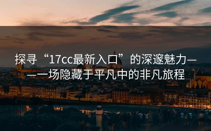 探寻“17cc最新入口”的深邃魅力——一场隐藏于平凡中的非凡旅程
