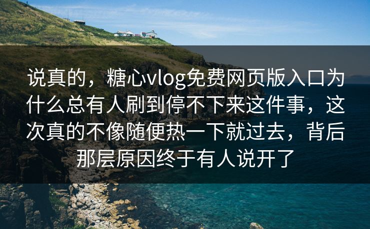 说真的，糖心vlog免费网页版入口为什么总有人刷到停不下来这件事，这次真的不像随便热一下就过去，背后那层原因终于有人说开了