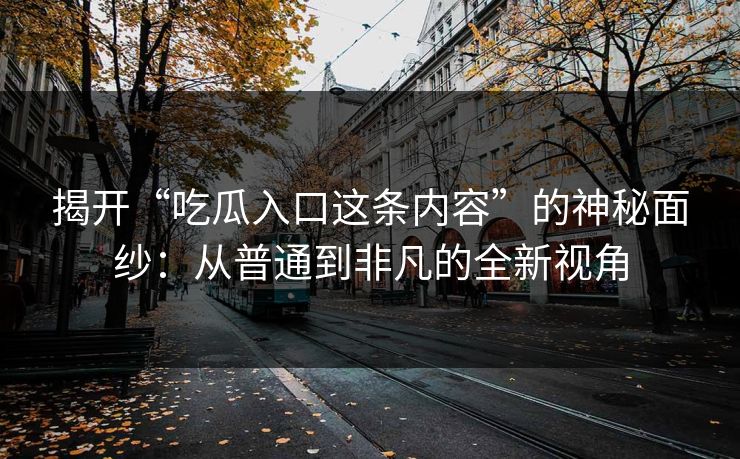 揭开“吃瓜入口这条内容”的神秘面纱：从普通到非凡的全新视角