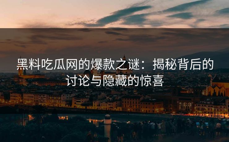 黑料吃瓜网的爆款之谜：揭秘背后的讨论与隐藏的惊喜