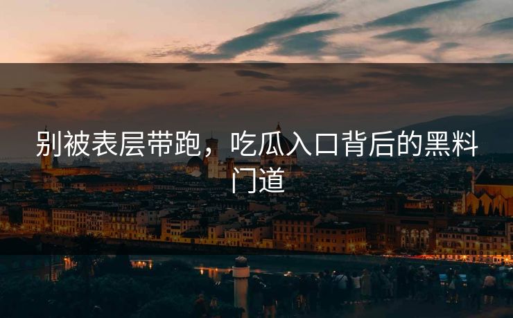 别被表层带跑，吃瓜入口背后的黑料门道