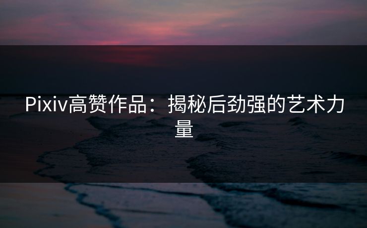 Pixiv高赞作品：揭秘后劲强的艺术力量