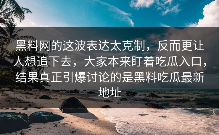 黑料网的这波表达太克制,反而更让人想追下去,大家本来盯着吃瓜入口,结果真正引爆讨论的是黑料吃瓜最新地址 黑料网的这波表达太克制,反而更让人想追下去,大家本来盯着吃瓜入口,结果真正引爆讨论的是黑料吃瓜最新地址
