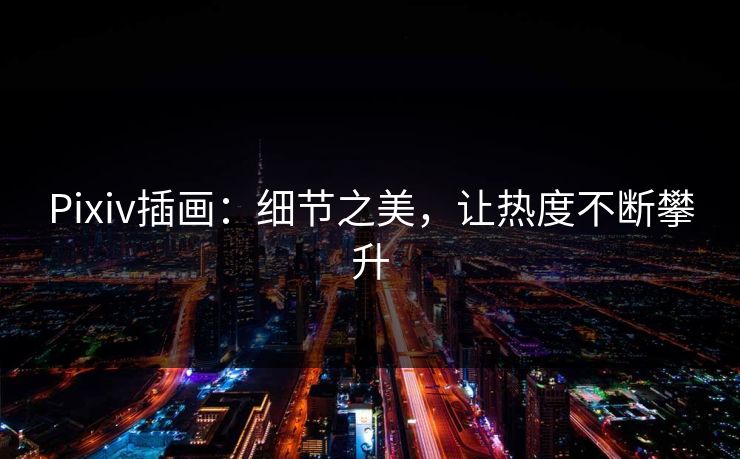 Pixiv插画:细节之美,让热度不断攀升 Pixiv插画:细节之美,让热度不断攀升