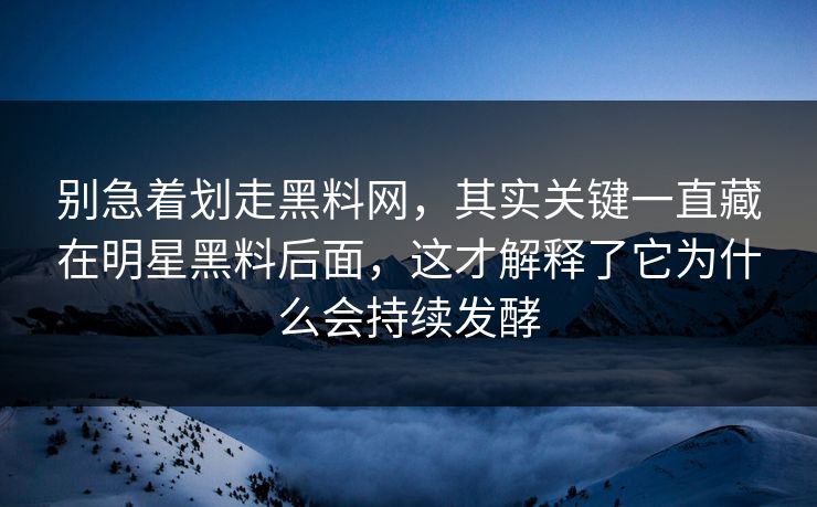 别急着划走黑料网,其实关键一直藏在明星黑料后面,这才解释了它为什么会持续发酵 别急着划走黑料网,其实关键一直藏在明星黑料后面,这才解释了它为什么会持续发酵