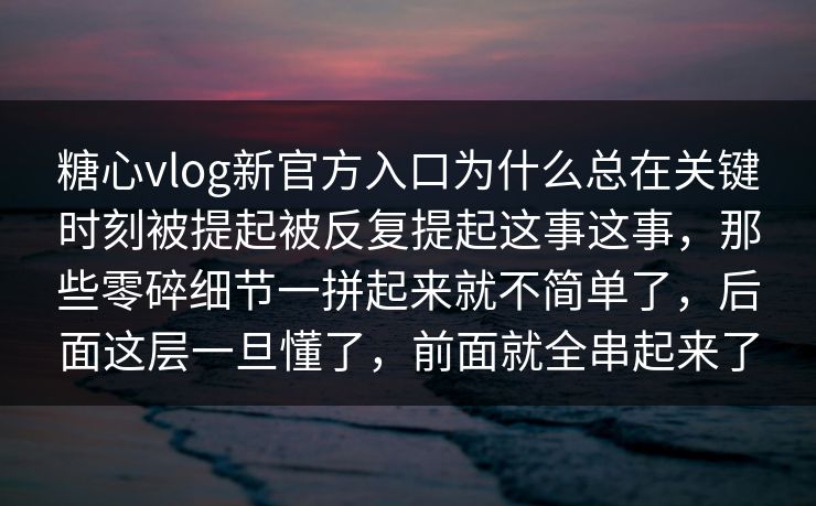 糖心vlog新官方入口为什么总在关键时刻被提起被反复提起这事这事，那些零碎细节一拼起来就不简单了，后面这层一旦懂了，前面就全串起来了