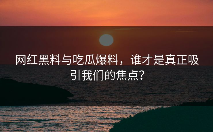 网红黑料与吃瓜爆料，谁才是真正吸引我们的焦点？