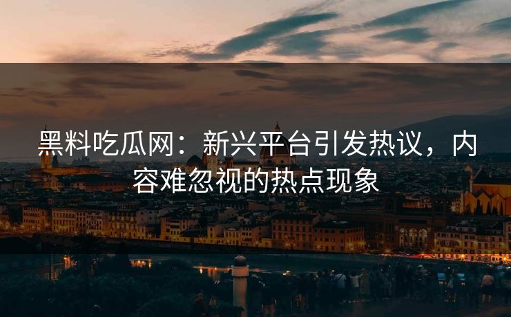黑料吃瓜网：新兴平台引发热议，内容难忽视的热点现象
