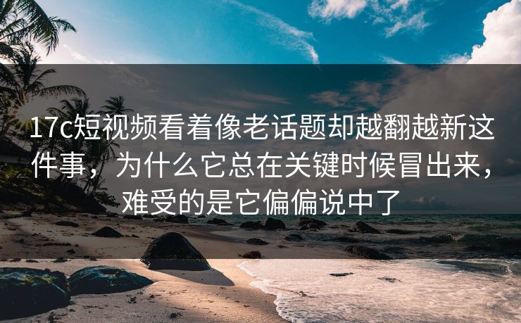 17c短视频看着像老话题却越翻越新这件事,为什么它总在关键时候冒出来,难受的是它偏偏说中了 17c短视频看着像老话题却越翻越新这件事,为什么它总在关键时候冒出来,难受的是它偏偏说中了