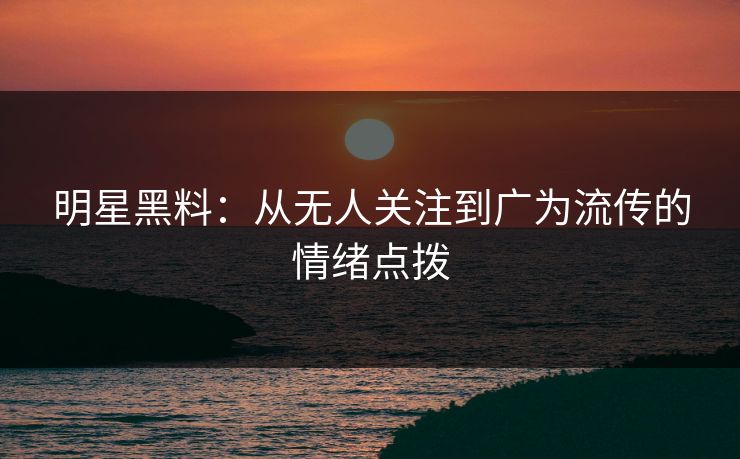 明星黑料:从无人关注到广为流传的情绪点拨 明星黑料:从无人关注到广为流传的情绪点拨