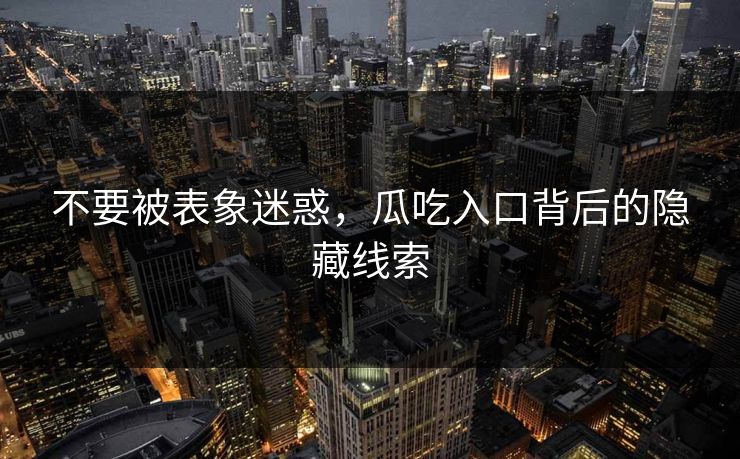 不要被表象迷惑,瓜吃入口背后的隐藏线索 不要被表象迷惑,瓜吃入口背后的隐藏线索