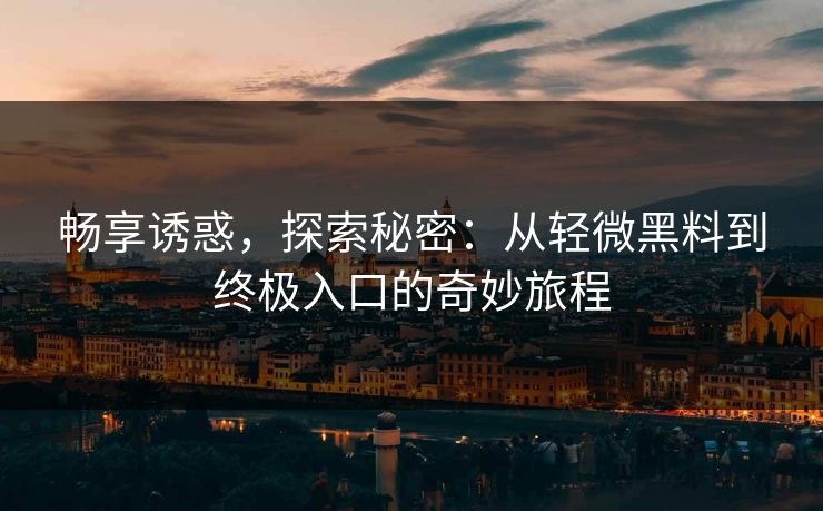 畅享诱惑,探索秘密:从轻微黑料到终极入口的奇妙旅程 畅享诱惑,探索秘密:从轻微黑料到终极入口的奇妙旅程