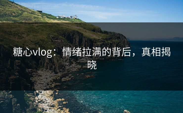 糖心vlog：情绪拉满的背后，真相揭晓