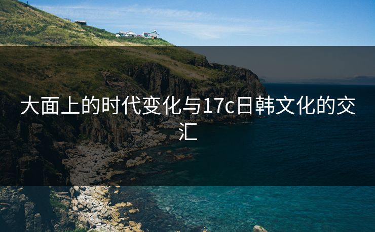 大面上的时代变化与17c日韩文化的交汇 大面上的时代变化与17c日韩文化的交汇