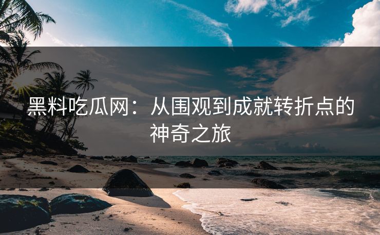 黑料吃瓜网:从围观到成就转折点的神奇之旅 黑料吃瓜网:从围观到成就转折点的神奇之旅
