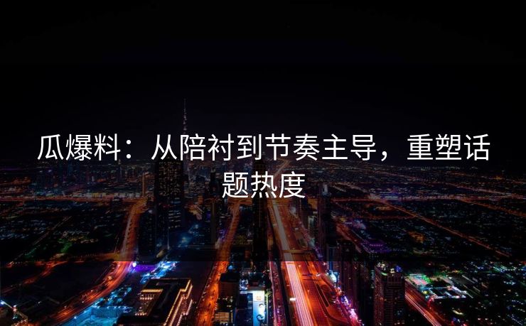 瓜爆料:从陪衬到节奏主导,重塑话题热度 瓜爆料:从陪衬到节奏主导,重塑话题热度
