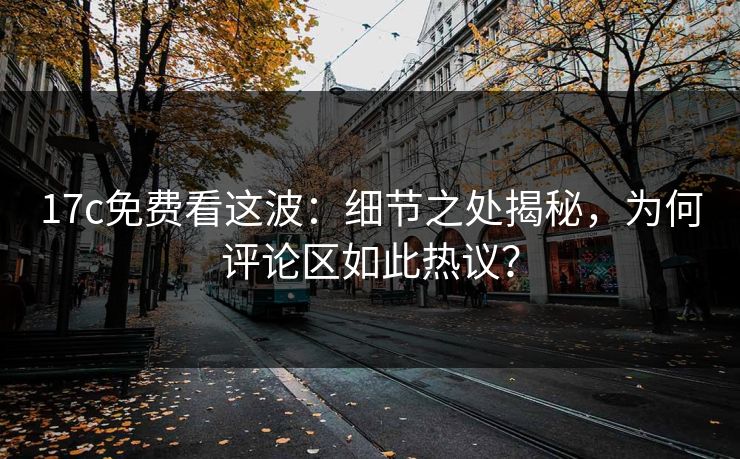 17c免费看这波:细节之处揭秘,为何评论区如此热议? 17c免费看这波:细节之处揭秘,为何评论区如此热议?