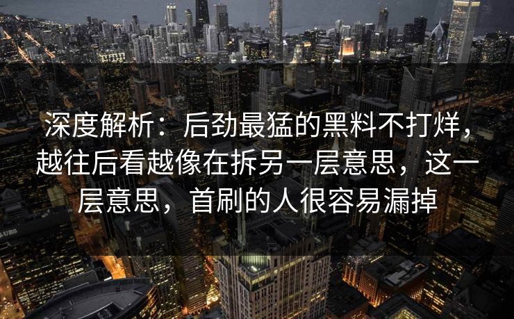 深度解析:后劲最猛的黑料不打烊,越往后看越像在拆另一层意思,这一层意思,首刷的人很容易漏掉 深度解析:后劲最猛的黑料不打烊,越往后看越像在拆另一层意思,这一层意思,首刷的人很容易漏掉