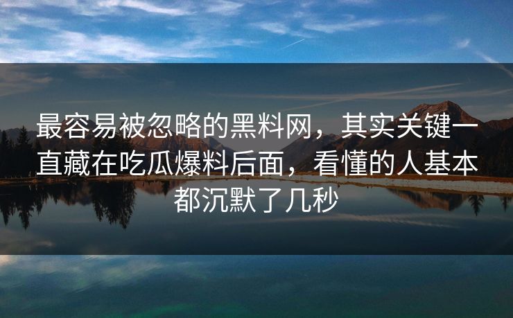 最容易被忽略的黑料网,其实关键一直藏在吃瓜爆料后面,看懂的人基本都沉默了几秒 最容易被忽略的黑料网,其实关键一直藏在吃瓜爆料后面,看懂的人基本都沉默了几秒